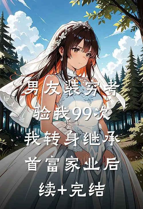 男友装穷考验我99次，我转身继承首富家业后续+完结
