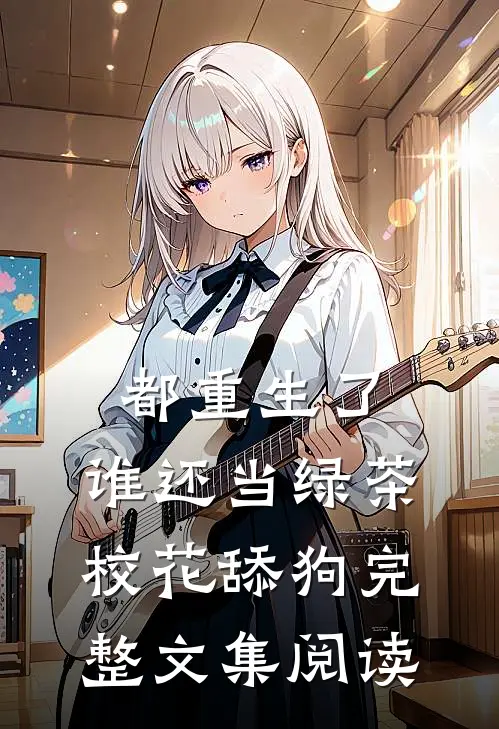 都重生了，谁还当绿茶校花舔狗完整文集阅读