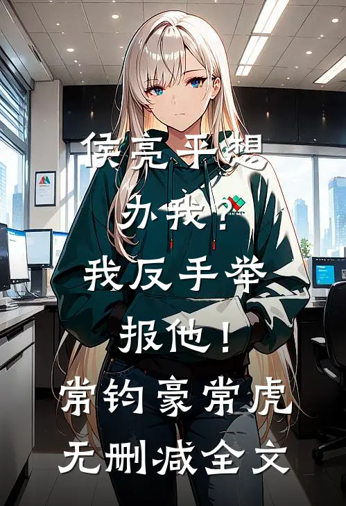 侯亮平想办我？我反手举报他！常钧豪常虎无删减全文
