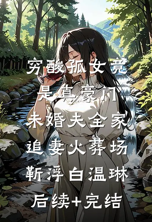 穷酸孤女竟是真豪门，未婚夫全家追妻火葬场靳浮白温琳后续+完结