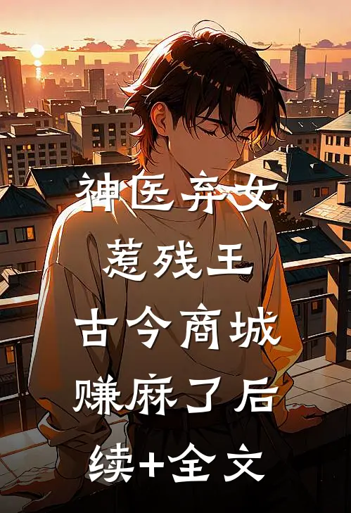 神医弃女惹残王，古今商城赚麻了后续+全文