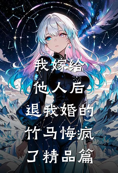 我嫁给他人后，退我婚的竹马悔疯了精品篇