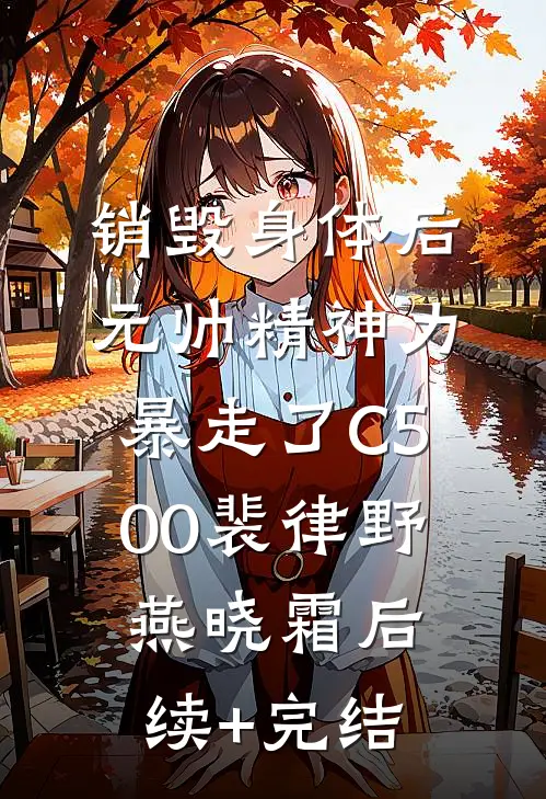 销毁身体后，元帅精神力暴走了C500裴律野燕晓霜后续+完结