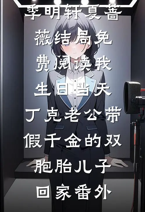 季明轩夏蔷薇结局免费阅读我生日当天，丁克老公带假千金的双胞胎儿子回家番外