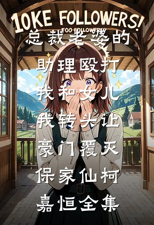 总裁老婆的助理殴打我和女儿，我转头让豪门覆灭保家仙柯嘉恒全集