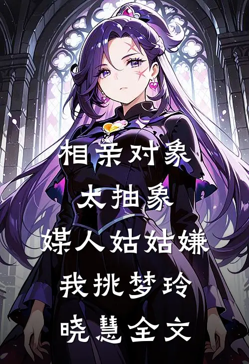 相亲对象太抽象，媒人姑姑嫌我挑梦玲晓慧全文
