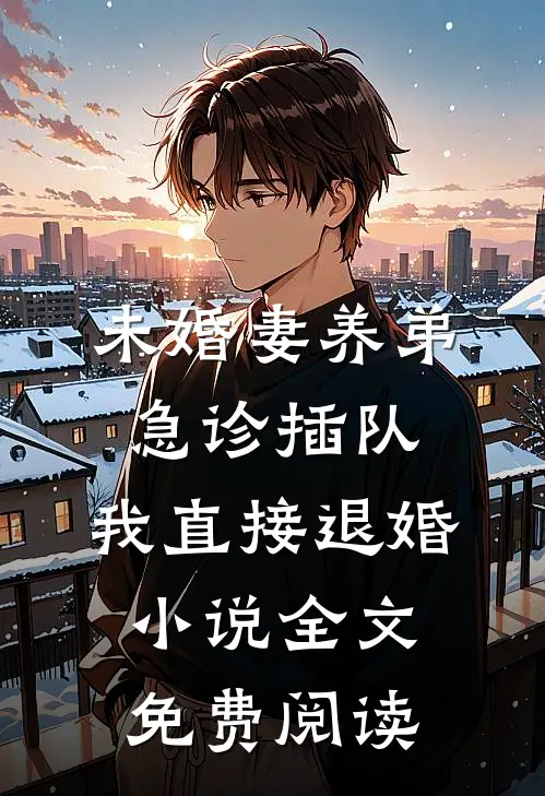 未婚妻养弟急诊插队，我直接退婚小说全文免费阅读