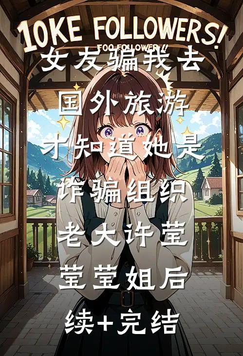 女友骗我去国外旅游，才知道她是诈骗组织老大许莹莹莹姐后续+完结