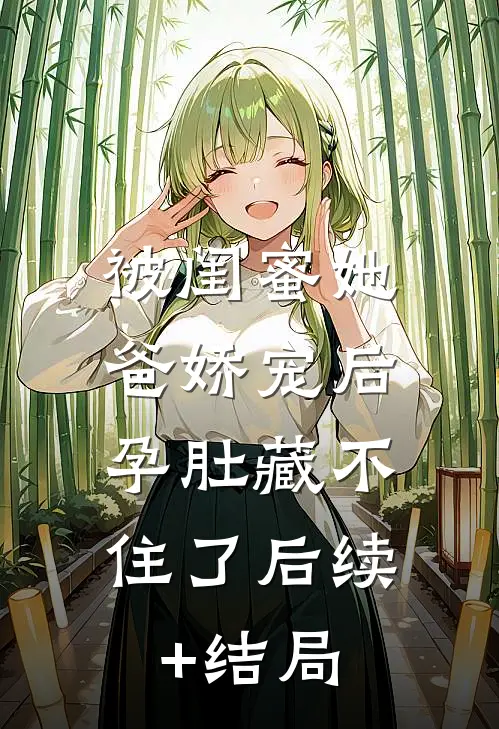 被闺蜜她爸娇宠后，孕肚藏不住了后续+结局