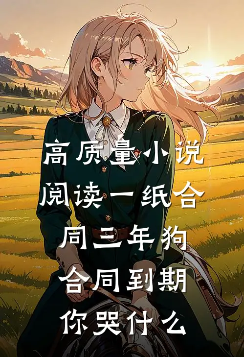 高质量小说阅读一纸合同三年狗，合同到期你哭什么