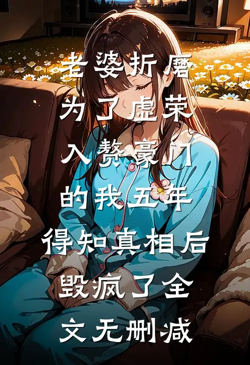 老婆折磨为了虚荣入赘豪门的我五年，得知真相后毁疯了全文无删减