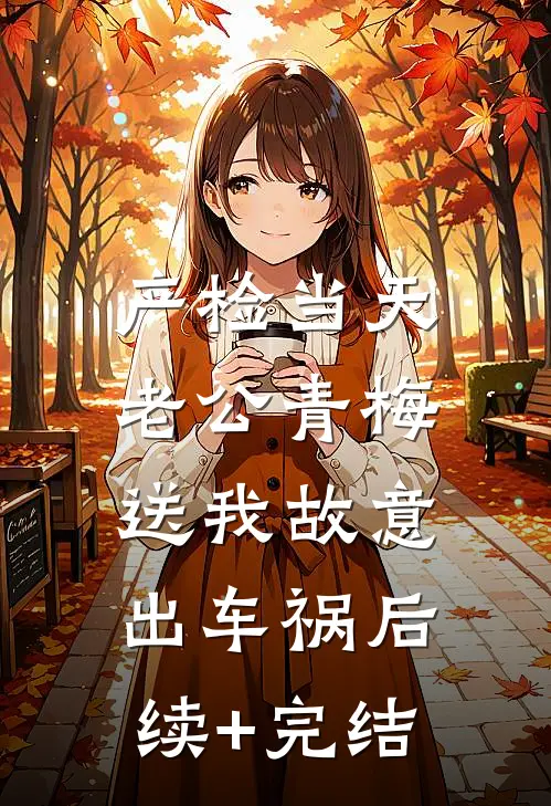 产检当天，老公青梅送我故意出车祸后续+完结
