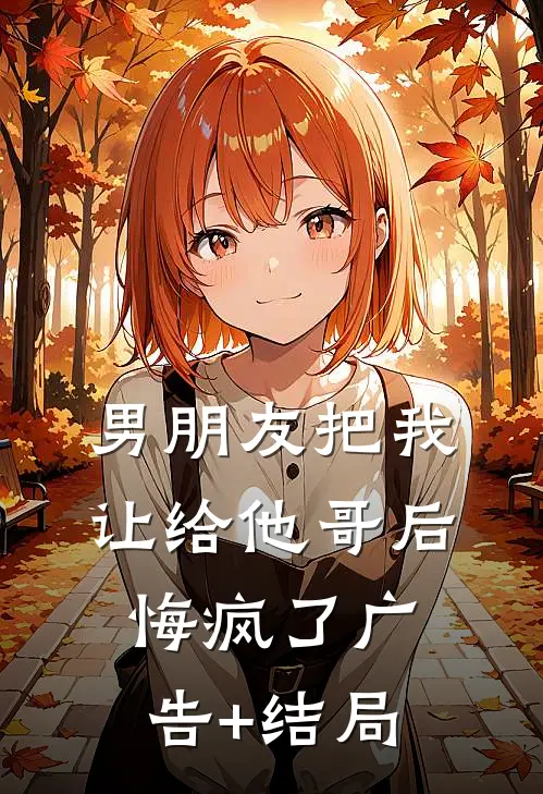 男朋友把我让给他哥后，悔疯了广告+结局