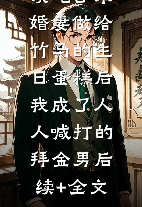 误吃了未婚妻做给竹马的生日蛋糕后，我成了人人喊打的拜金男后续+全文