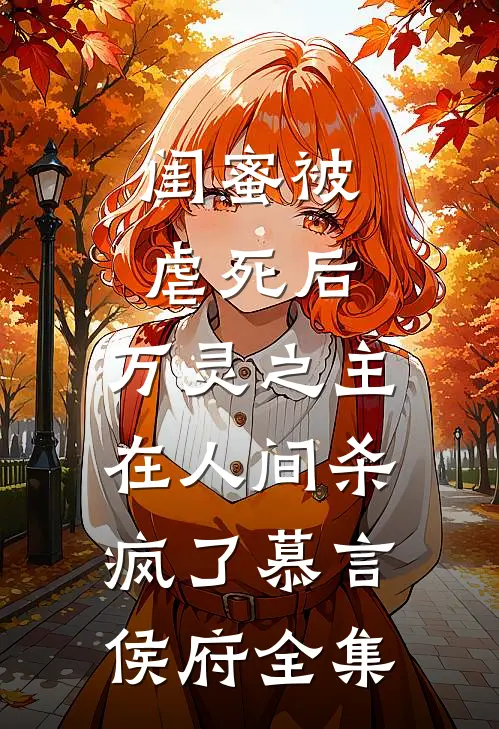 闺蜜被虐死后，万灵之主在人间杀疯了慕言侯府全集