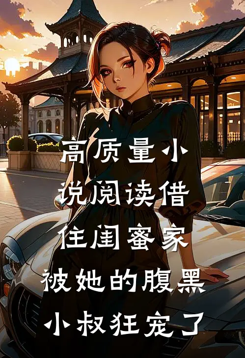 高质量小说阅读借住闺蜜家，被她的腹黑小叔狂宠了