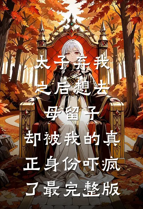 太子弃我之后想去母留子，却被我的真正身份吓疯了最完整版