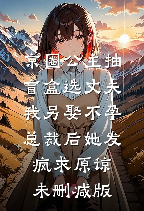 京圈公主抽盲盒选丈夫，我另娶不孕总裁后她发疯求原谅未删减版