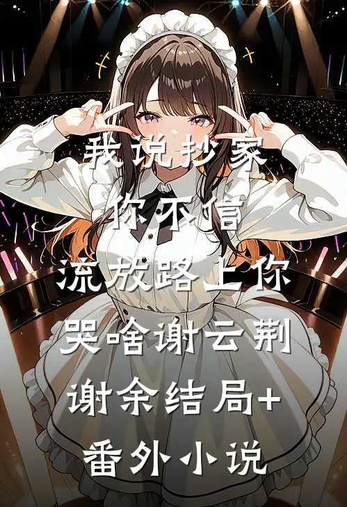我说抄家你不信，流放路上你哭啥谢云荆谢余结局+番外小说