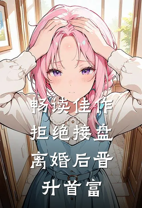 畅读佳作拒绝接盘，离婚后晋升首富