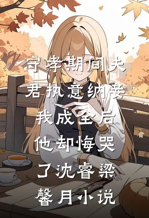 守孝期间夫君执意纳妾，我成全后他却悔哭了沈睿梁馨月小说