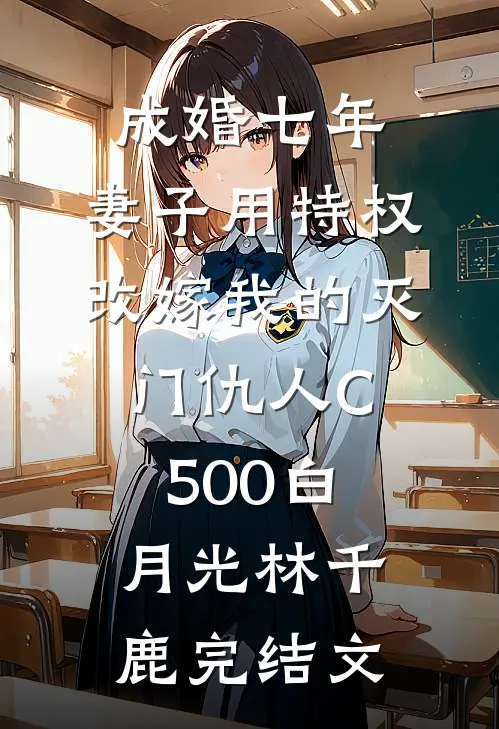 成婚七年，妻子用特权改嫁我的灭门仇人C500白月光林千鹿完结文