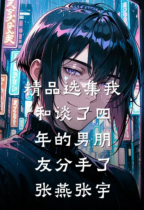 精品选集我和谈了四年的男朋友分手了张燕张宇