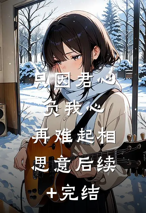只因君心负我心，再难起相思意后续+完结