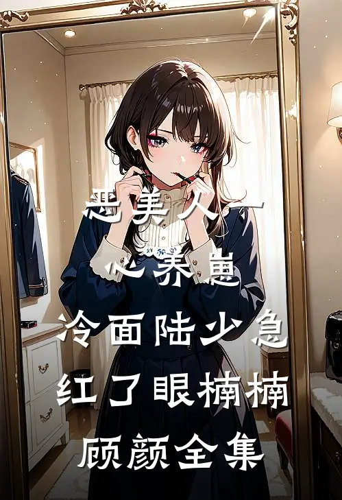 恶美人一心养崽，冷面陆少急红了眼楠楠顾颜 全集