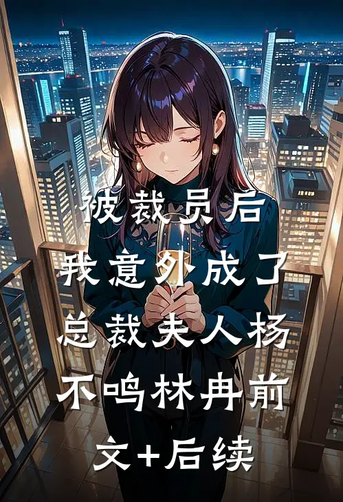 被裁员后，我意外成了总裁夫人杨不鸣林冉前文+后续