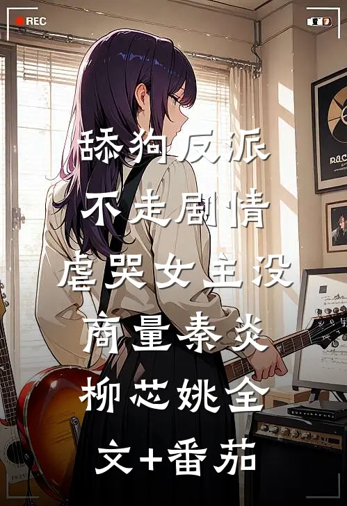 舔狗反派不走剧情，虐哭女主没商量秦炎柳芯姚全文+番茄
