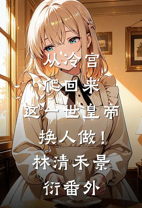 从冷宫爬回来，这一世皇帝换人做！林清禾景衍 番外