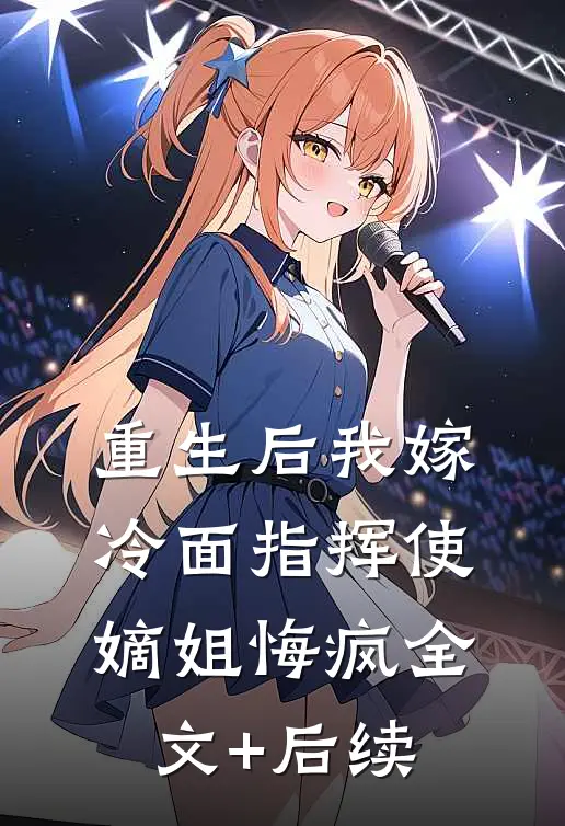 重生后我嫁冷面指挥使，嫡姐悔疯全文+后续