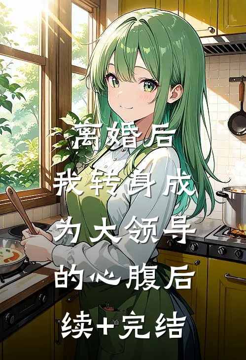 离婚后，我转身成为大领导的心腹后续+完结