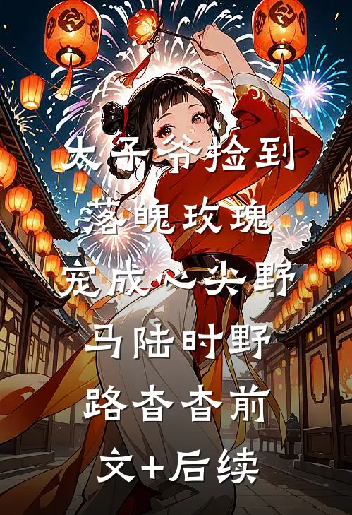 太子爷捡到落魄玫瑰，宠成心尖野马陆时野路杳杳前文+后续