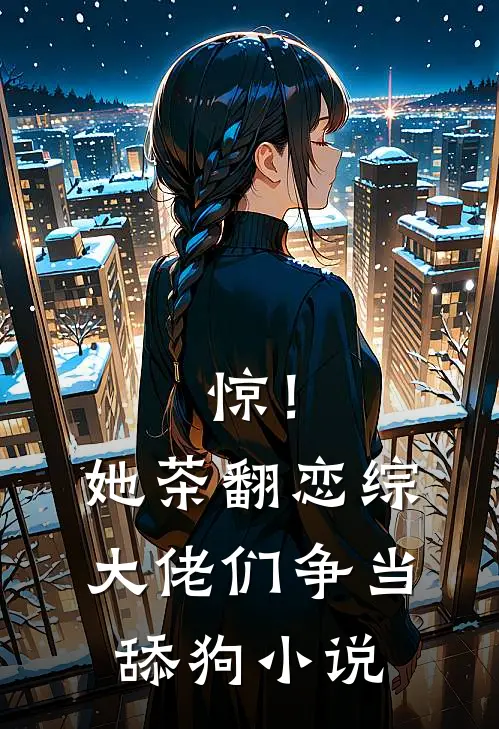 惊！她茶翻恋综，大佬们争当舔狗小说