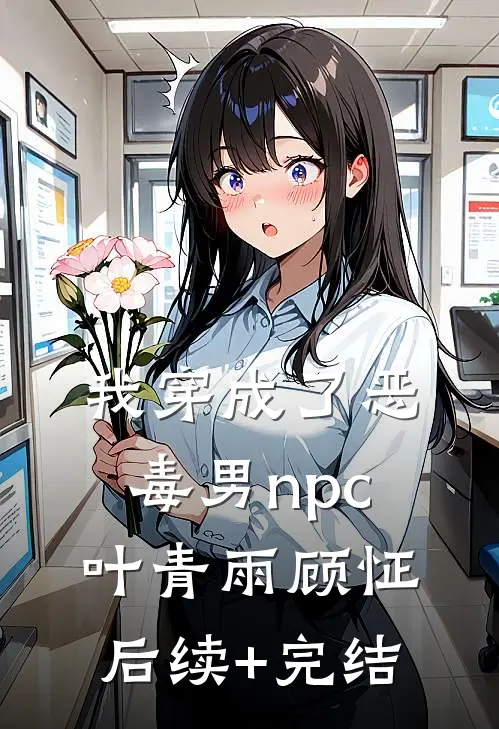 我穿成了恶毒男npc叶青雨顾怔后续+完结