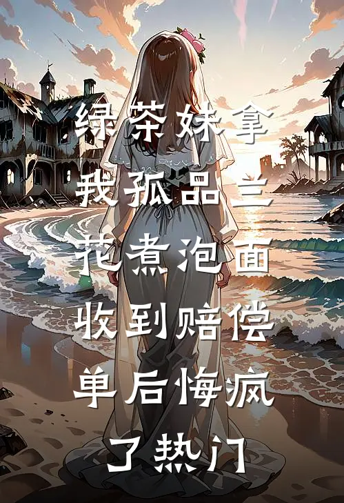 绿茶妹拿我孤品兰花煮泡面，收到赔偿单后悔疯了热门