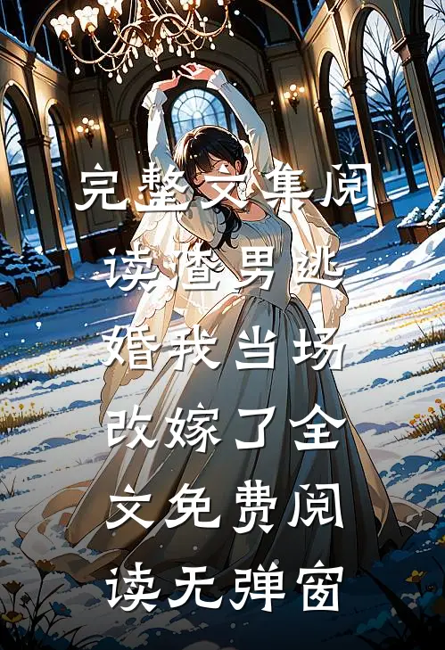 完整文集阅读渣男逃婚我当场改嫁了全文免费阅读无弹窗