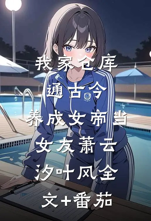 我家仓库通古今：养成女帝当女友萧云汐叶风全文+番茄