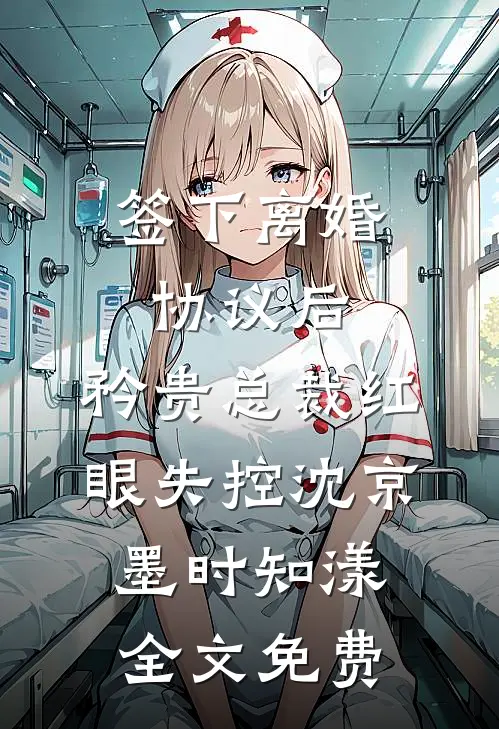 签下离婚协议后，矜贵总裁红眼失控沈京墨时知漾全文免费