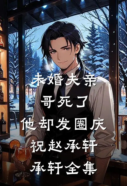 未婚夫亲哥死了，他却发圈庆祝赵承轩承轩 全集