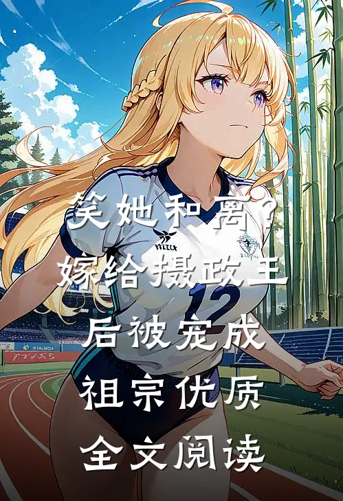 笑她和离？嫁给摄政王后被宠成祖宗优质全文阅读
