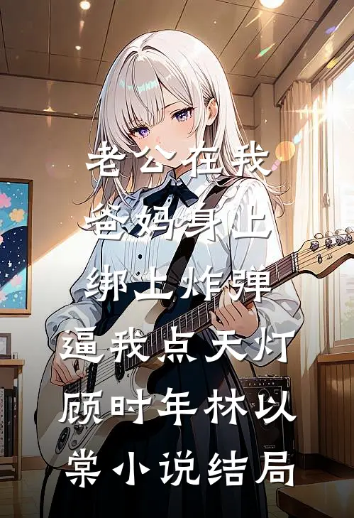 老公在我爸妈身上绑上炸弹，逼我点天灯顾时年林以棠小说结局