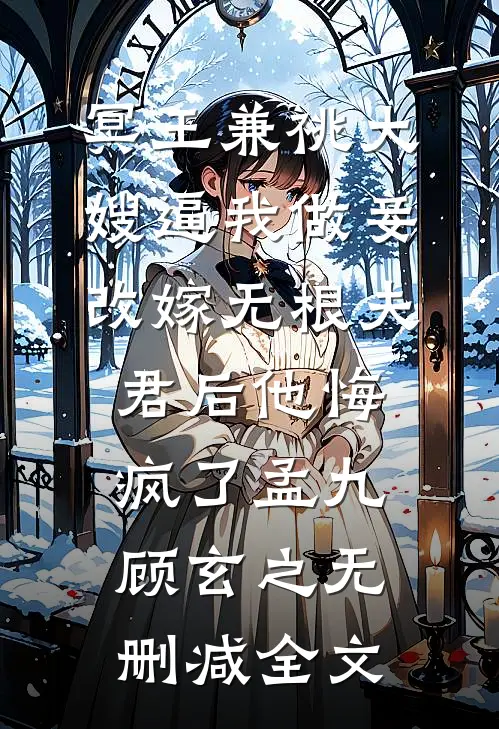 冥王兼祧大嫂逼我做妾，改嫁无根夫君后他悔疯了孟九顾玄之无删减全文
