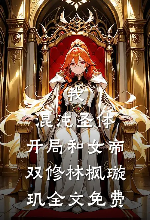 我，混沌圣体，开局和女帝双修林枫璇玑全文免费