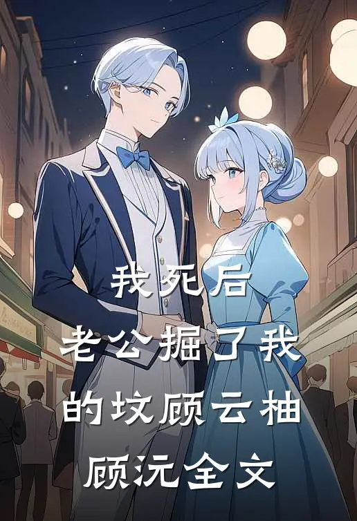 我死后，老公掘了我的坟顾云柚顾沅全文