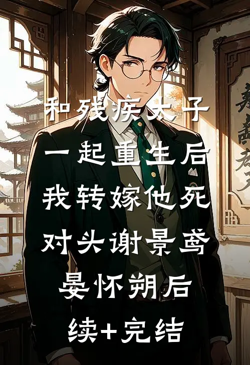 和残疾太子一起重生后，我转嫁他死对头谢景鸢晏怀朔后续+完结