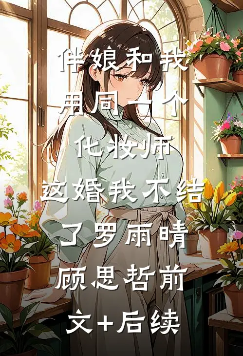 伴娘和我用同一个化妆师，这婚我不结了罗雨晴顾思哲前文+后续