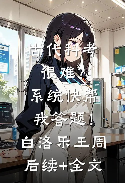 古代科考很难？系统快帮我答题！白洛乐王周后续+全文